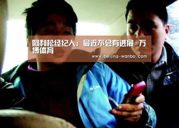 阿利松经纪人:最近不会有进展-万博体育(图1) 万博体育下载